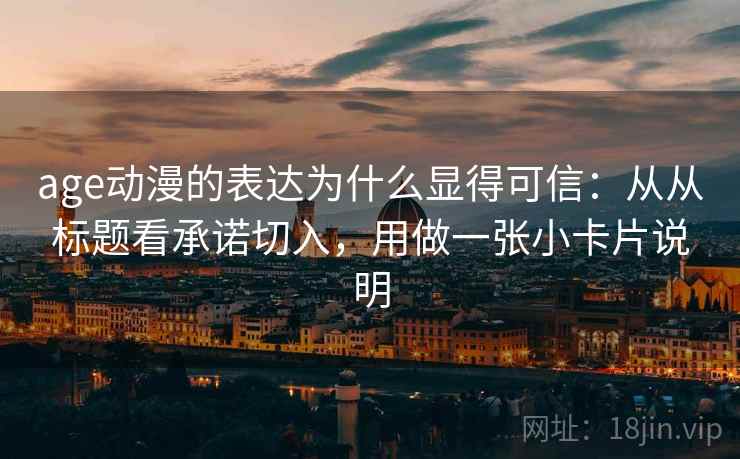 age动漫的表达为什么显得可信：从从标题看承诺切入，用做一张小卡片说明