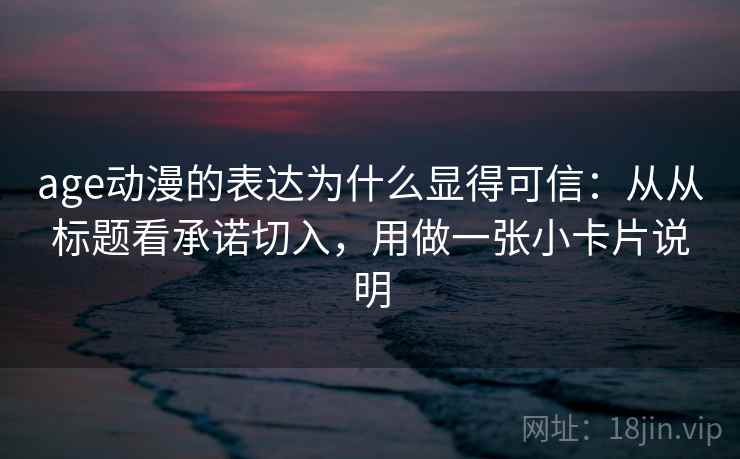 age动漫的表达为什么显得可信：从从标题看承诺切入，用做一张小卡片说明