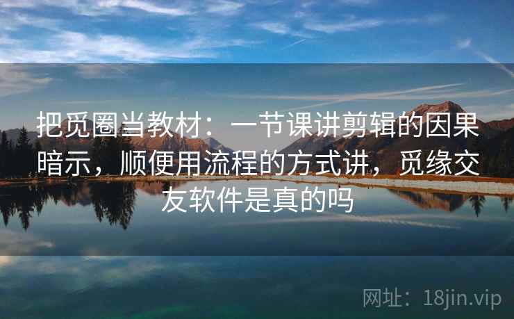 把觅圈当教材：一节课讲剪辑的因果暗示，顺便用流程的方式讲，觅缘交友软件是真的吗