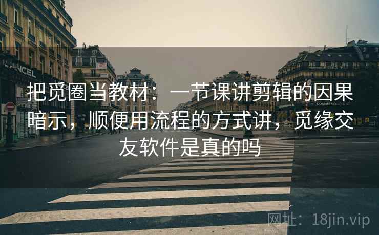 把觅圈当教材：一节课讲剪辑的因果暗示，顺便用流程的方式讲，觅缘交友软件是真的吗