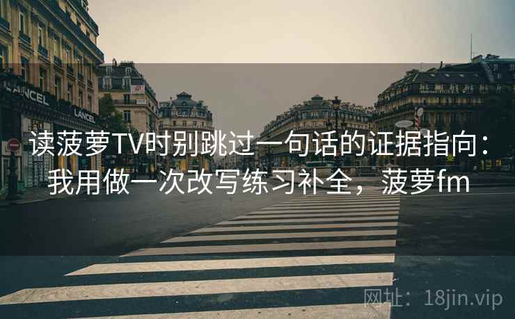 读菠萝TV时别跳过一句话的证据指向：我用做一次改写练习补全，菠萝fm