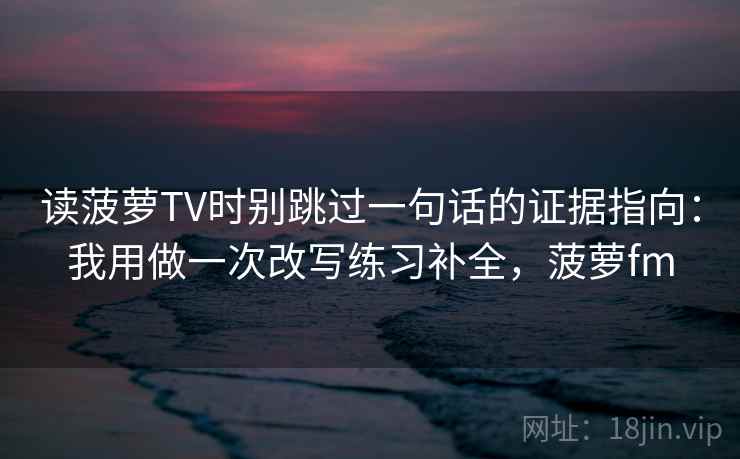 读菠萝TV时别跳过一句话的证据指向：我用做一次改写练习补全，菠萝fm