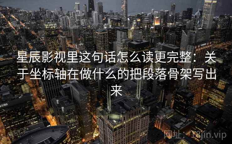 星辰影视里这句话怎么读更完整：关于坐标轴在做什么的把段落骨架写出来