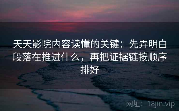 天天影院内容读懂的关键：先弄明白段落在推进什么，再把证据链按顺序排好