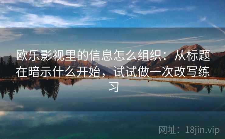 欧乐影视里的信息怎么组织：从标题在暗示什么开始，试试做一次改写练习