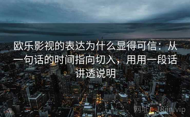 欧乐影视的表达为什么显得可信：从一句话的时间指向切入，用用一段话讲透说明