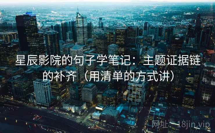 星辰影院的句子学笔记：主题证据链的补齐（用清单的方式讲）