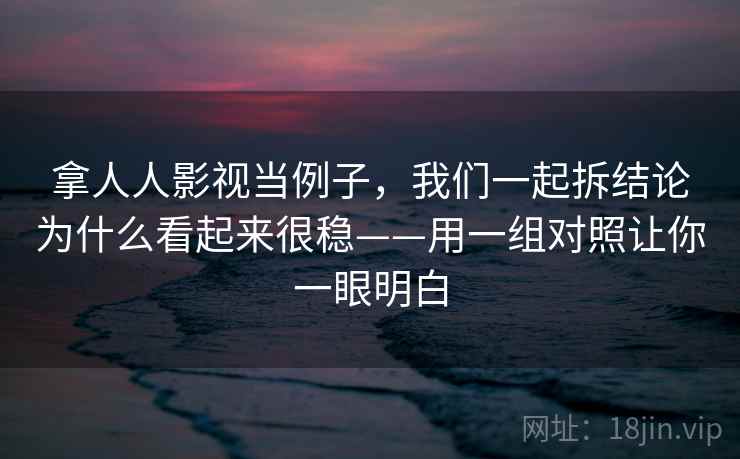 拿人人影视当例子，我们一起拆结论为什么看起来很稳——用一组对照让你一眼明白