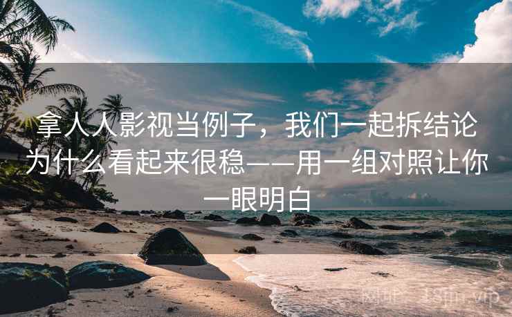 拿人人影视当例子，我们一起拆结论为什么看起来很稳——用一组对照让你一眼明白