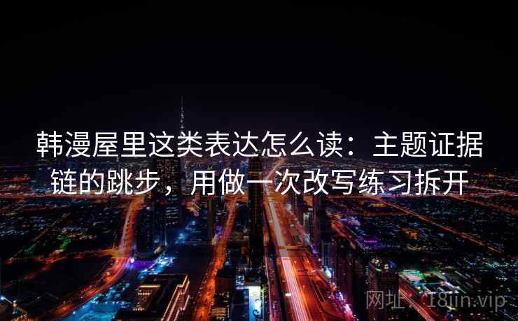 韩漫屋里这类表达怎么读：主题证据链的跳步，用做一次改写练习拆开