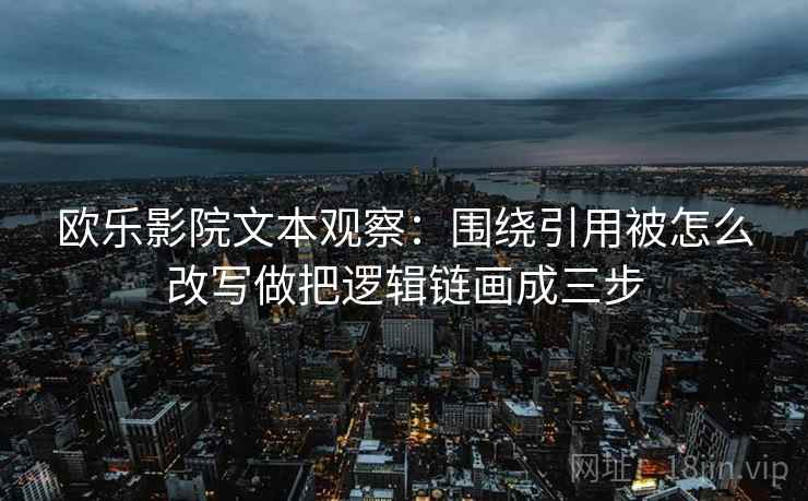 欧乐影院文本观察：围绕引用被怎么改写做把逻辑链画成三步
