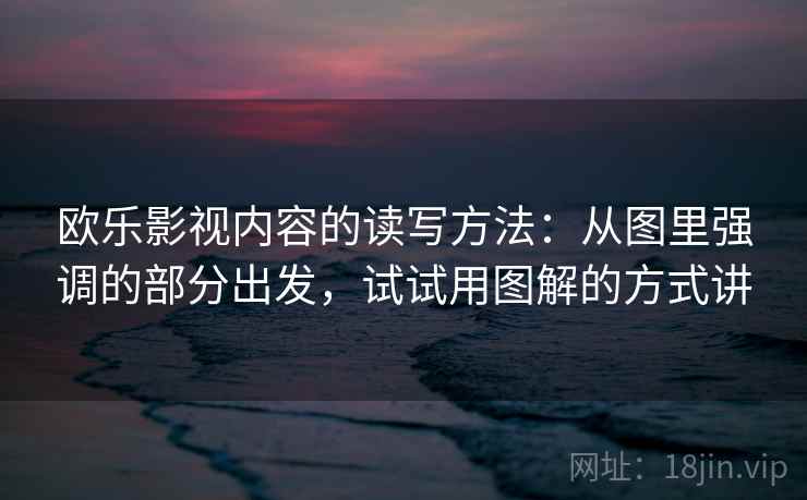欧乐影视内容的读写方法：从图里强调的部分出发，试试用图解的方式讲