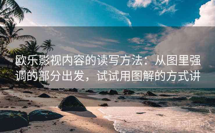 欧乐影视内容的读写方法：从图里强调的部分出发，试试用图解的方式讲