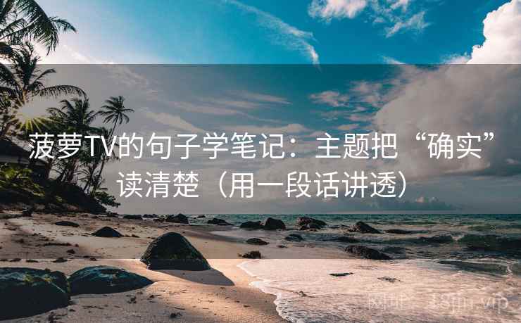 菠萝TV的句子学笔记：主题把“确实”读清楚（用一段话讲透）