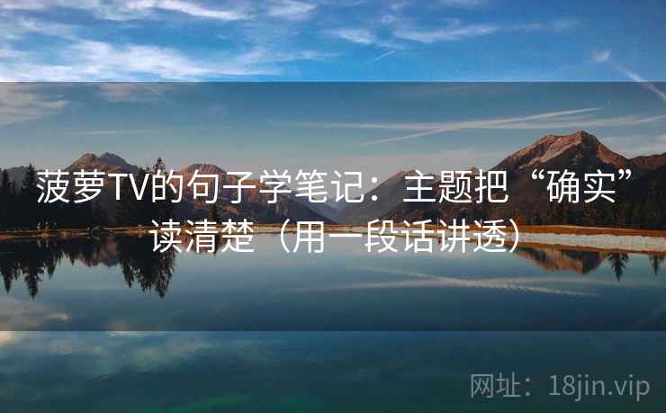 菠萝TV的句子学笔记：主题把“确实”读清楚（用一段话讲透）