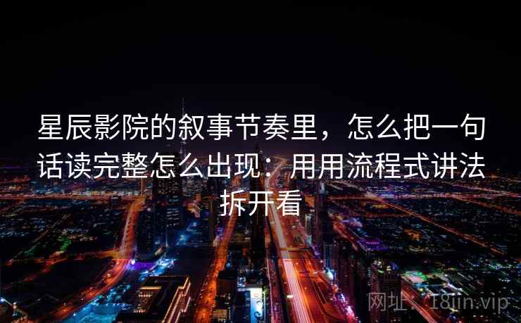 星辰影院的叙事节奏里，怎么把一句话读完整怎么出现：用用流程式讲法拆开看