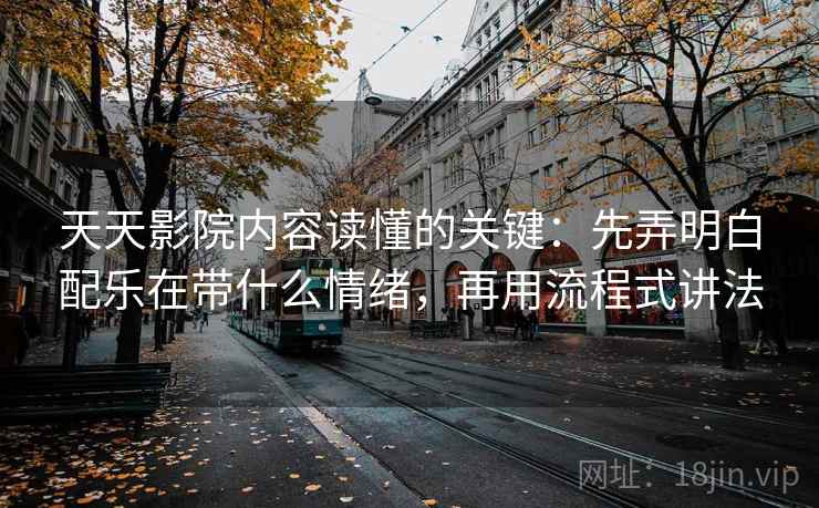天天影院内容读懂的关键：先弄明白配乐在带什么情绪，再用流程式讲法