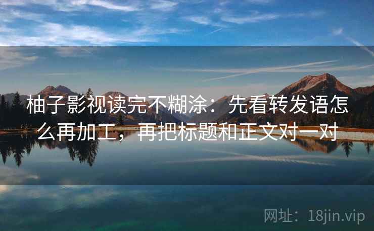 柚子影视读完不糊涂：先看转发语怎么再加工，再把标题和正文对一对