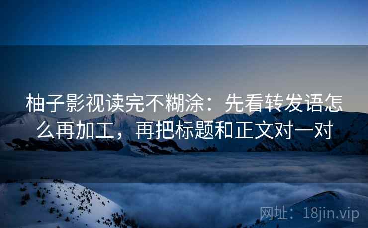 柚子影视读完不糊涂：先看转发语怎么再加工，再把标题和正文对一对