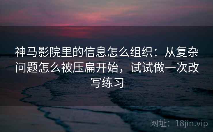 神马影院里的信息怎么组织：从复杂问题怎么被压扁开始，试试做一次改写练习