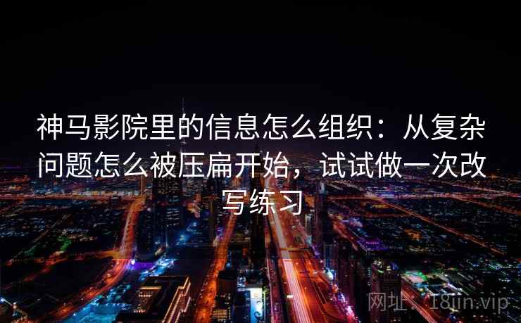 神马影院里的信息怎么组织：从复杂问题怎么被压扁开始，试试做一次改写练习