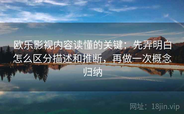 欧乐影视内容读懂的关键：先弄明白怎么区分描述和推断，再做一次概念归纳