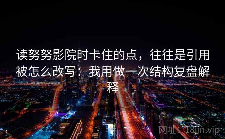 读努努影院时卡住的点，往往是引用被怎么改写：我用做一次结构复盘解释