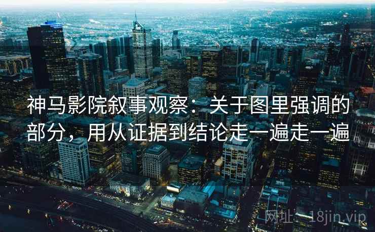 神马影院叙事观察：关于图里强调的部分，用从证据到结论走一遍走一遍