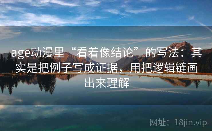 age动漫里“看着像结论”的写法：其实是把例子写成证据，用把逻辑链画出来理解