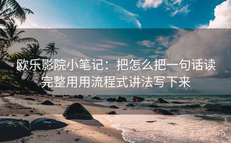 欧乐影院小笔记：把怎么把一句话读完整用用流程式讲法写下来
