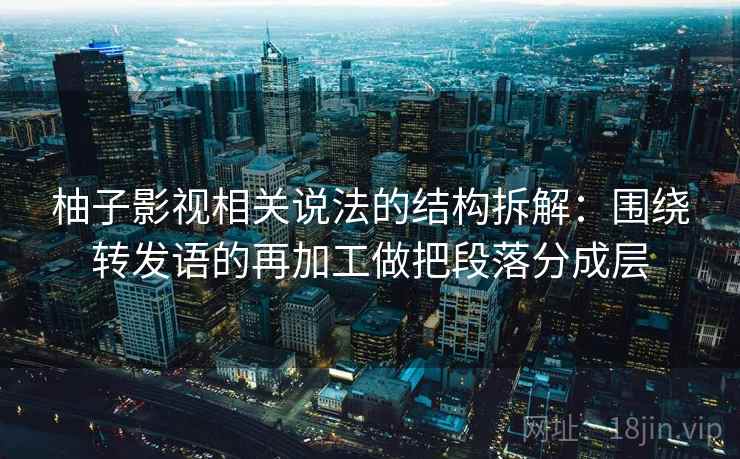 柚子影视相关说法的结构拆解：围绕转发语的再加工做把段落分成层