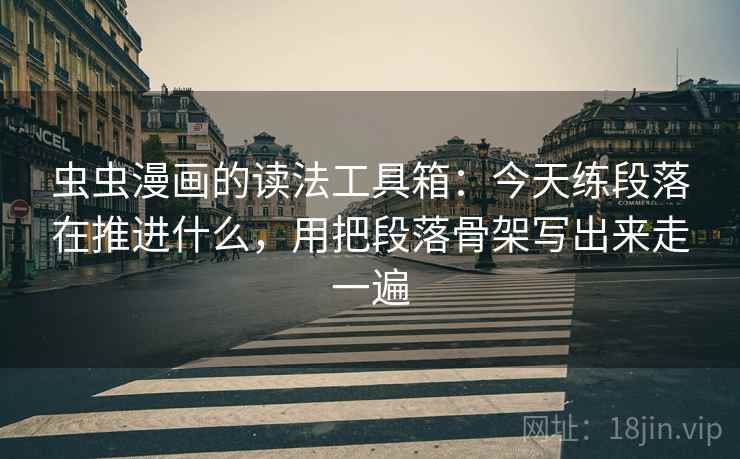 虫虫漫画的读法工具箱：今天练段落在推进什么，用把段落骨架写出来走一遍