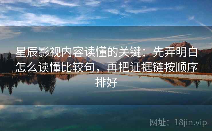 星辰影视内容读懂的关键：先弄明白怎么读懂比较句，再把证据链按顺序排好