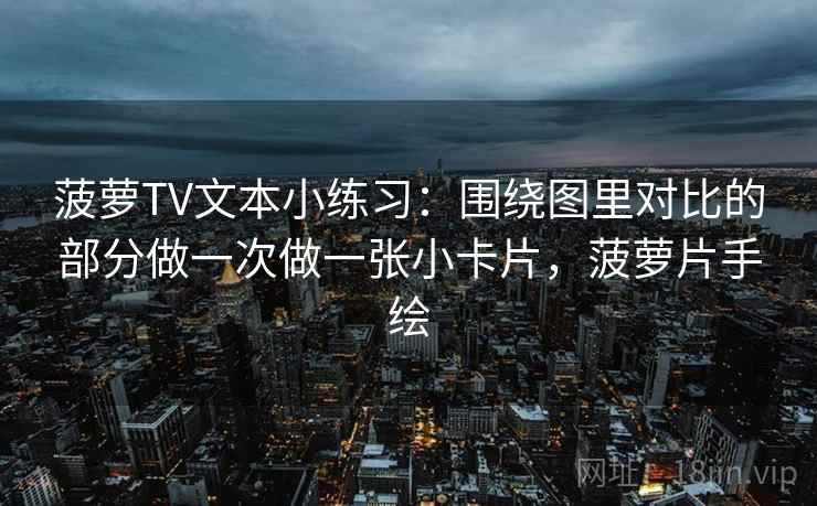 菠萝TV文本小练习：围绕图里对比的部分做一次做一张小卡片，菠萝片手绘
