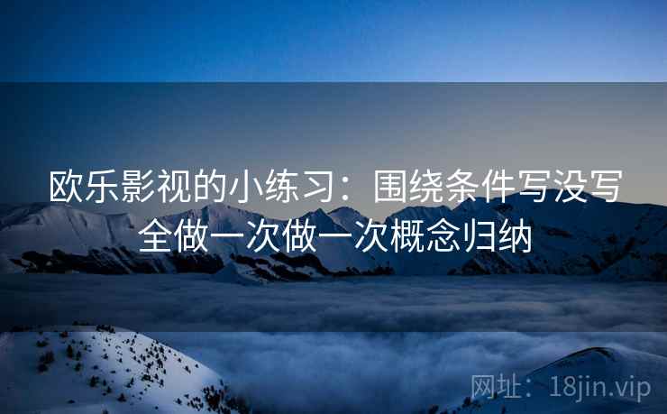 欧乐影视的小练习：围绕条件写没写全做一次做一次概念归纳