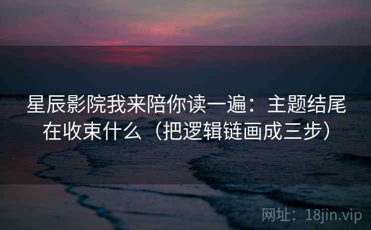 星辰影院我来陪你读一遍：主题结尾在收束什么（把逻辑链画成三步）