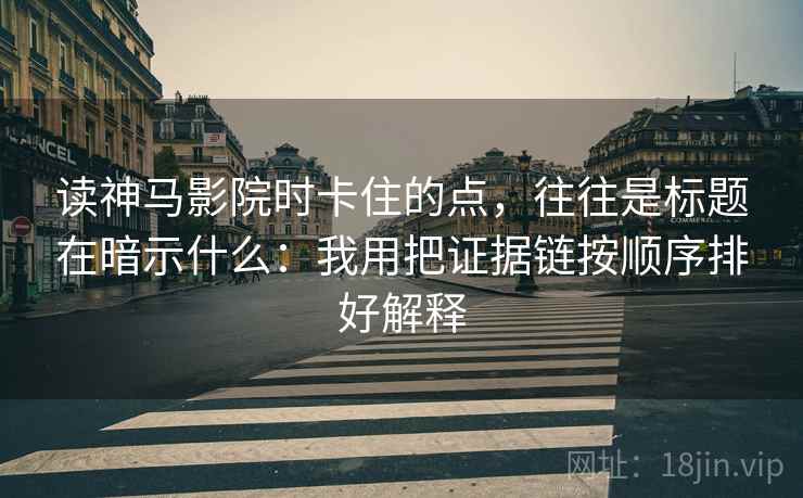 读神马影院时卡住的点，往往是标题在暗示什么：我用把证据链按顺序排好解释