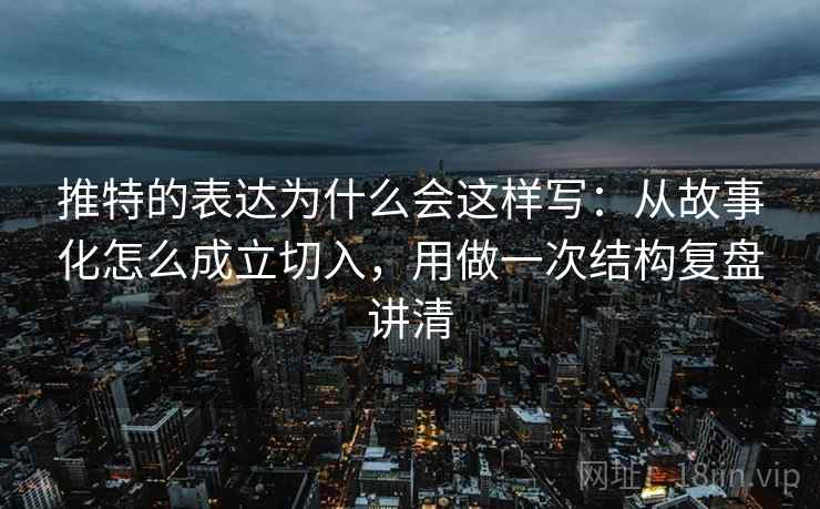 推特的表达为什么会这样写：从故事化怎么成立切入，用做一次结构复盘讲清