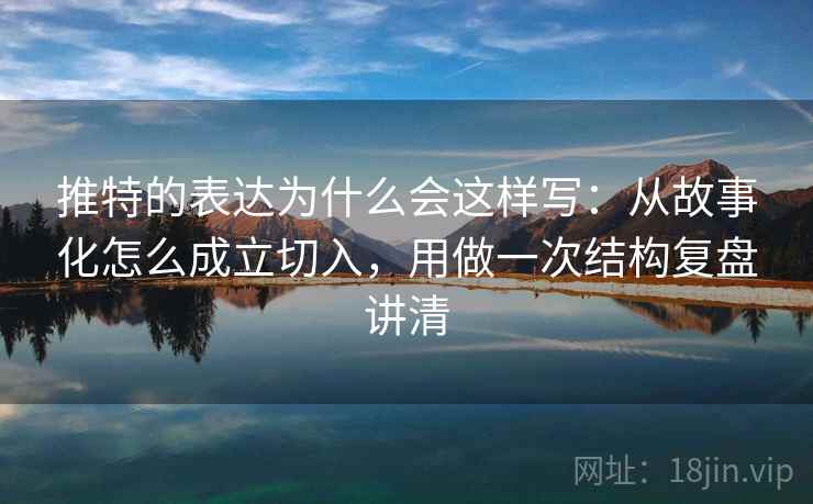 推特的表达为什么会这样写：从故事化怎么成立切入，用做一次结构复盘讲清