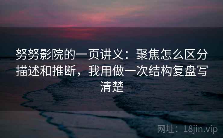 努努影院的一页讲义：聚焦怎么区分描述和推断，我用做一次结构复盘写清楚