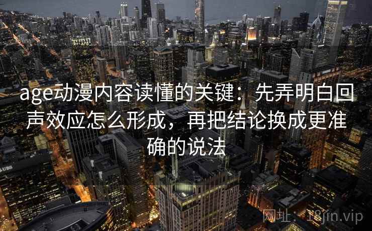 age动漫内容读懂的关键:先弄明白回声效应怎么形成,再把结论换成更准确的说法 age动漫内容读懂的关键:先弄明白回声效应怎么形成,再把结论换成更准确的说法
