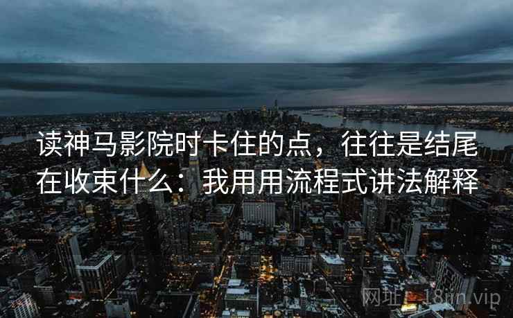 读神马影院时卡住的点，往往是结尾在收束什么：我用用流程式讲法解释