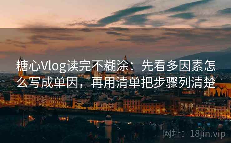 糖心Vlog读完不糊涂：先看多因素怎么写成单因，再用清单把步骤列清楚