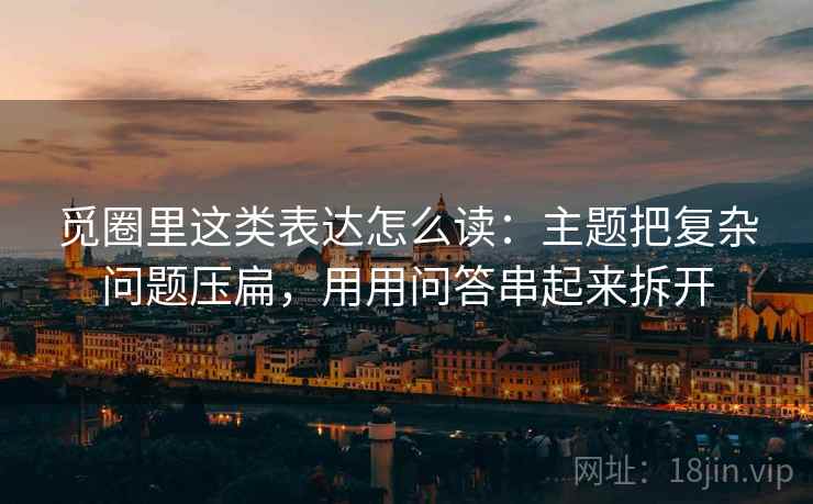 觅圈里这类表达怎么读：主题把复杂问题压扁，用用问答串起来拆开