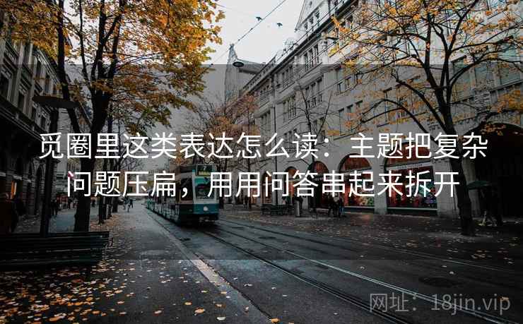 觅圈里这类表达怎么读：主题把复杂问题压扁，用用问答串起来拆开