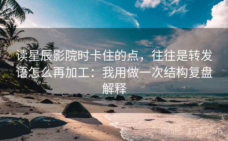 读星辰影院时卡住的点，往往是转发语怎么再加工：我用做一次结构复盘解释