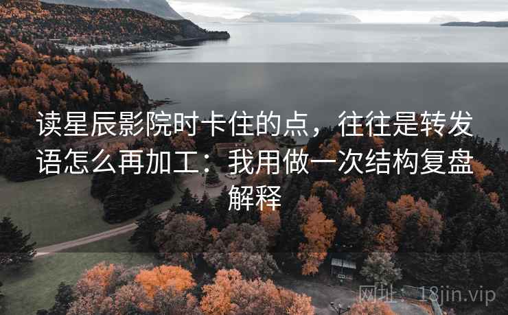 读星辰影院时卡住的点，往往是转发语怎么再加工：我用做一次结构复盘解释