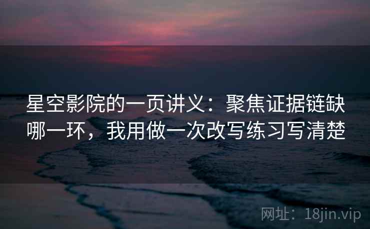 星空影院的一页讲义：聚焦证据链缺哪一环，我用做一次改写练习写清楚