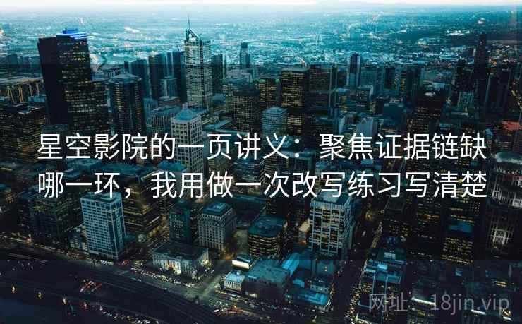 星空影院的一页讲义：聚焦证据链缺哪一环，我用做一次改写练习写清楚