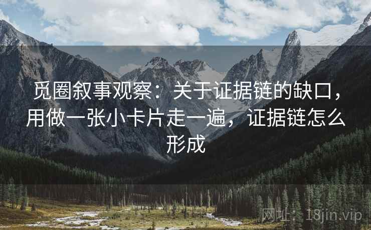 觅圈叙事观察：关于证据链的缺口，用做一张小卡片走一遍，证据链怎么形成